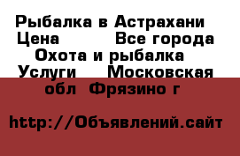 Рыбалка в Астрахани › Цена ­ 500 - Все города Охота и рыбалка » Услуги   . Московская обл.,Фрязино г.
